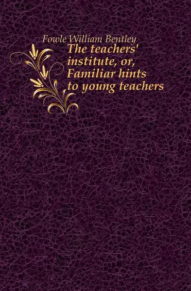 Обложка книги The teachers. institute, or, Familiar hints to young teachers, Fowle William Bentley