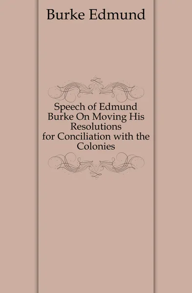 Обложка книги Speech of Edmund Burke On Moving His Resolutions for Conciliation with the Colonies, Burke Edmund