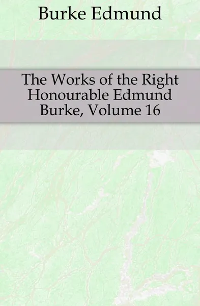 Обложка книги The Works of the Right Honourable Edmund Burke, Volume 16, Burke Edmund