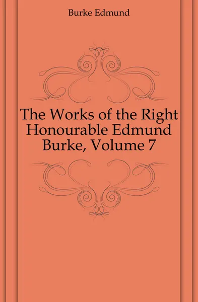 Обложка книги The Works of the Right Honourable Edmund Burke, Volume 7, Burke Edmund