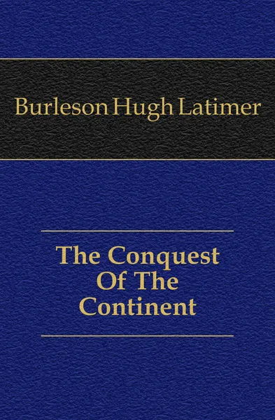 Обложка книги The Conquest Of The Continent, Burleson Hugh Latimer