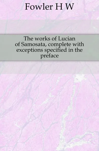 Обложка книги The works of Lucian of Samosata, complete with exceptions specified in the preface, H. W. Fowler