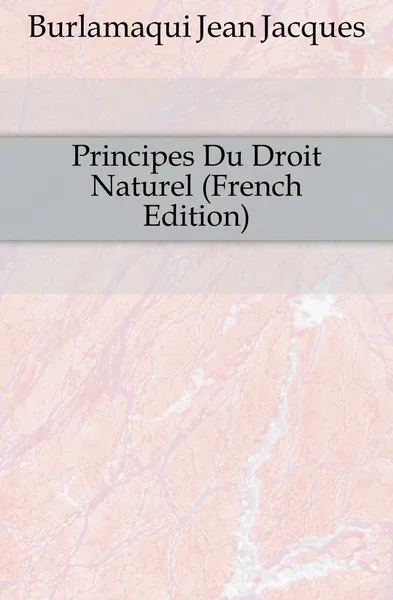 Обложка книги Principes Du Droit Naturel (French Edition), Burlamaqui Jean Jacques