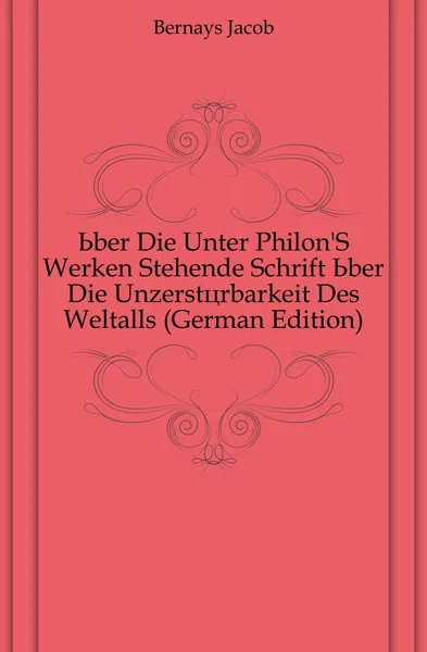 Обложка книги Uber Die Unter Philon.S Werken Stehende Schrift Uber Die Unzerstorbarkeit Des Weltalls (German Edition), Bernays Jacob