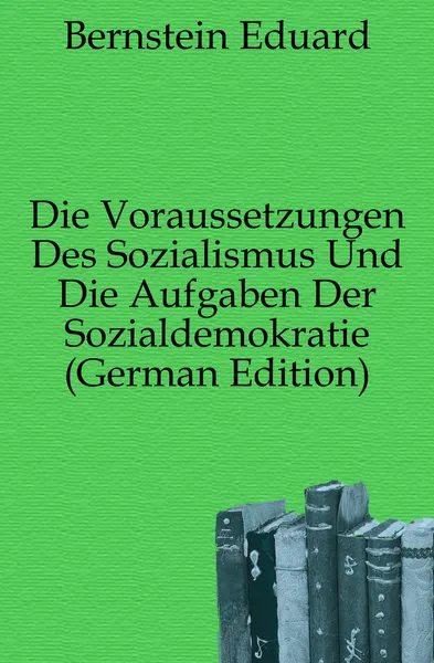 Обложка книги Die Voraussetzungen Des Sozialismus Und Die Aufgaben Der Sozialdemokratie (German Edition), Bernstein Eduard