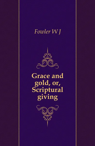 Обложка книги Grace and gold, or, Scriptural giving, W. J. Fowler