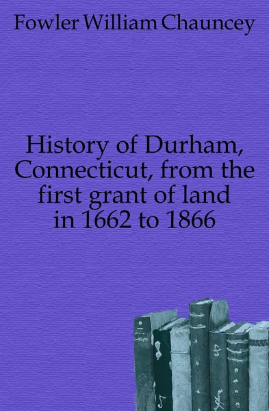 Обложка книги History of Durham, Connecticut, from the first grant of land in 1662 to 1866, Fowler William Chauncey