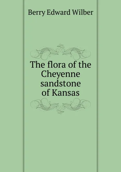 Обложка книги The flora of the Cheyenne sandstone of Kansas, Berry Edward Wilber