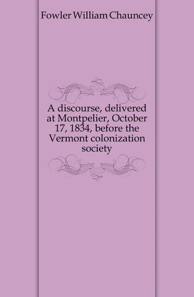 Обложка книги A discourse, delivered at Montpelier, October 17, 1834, before the Vermont colonization society, Fowler William Chauncey