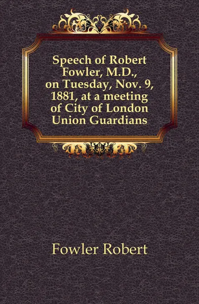 Обложка книги Speech of Robert Fowler, M.D., on Tuesday, Nov. 9, 1881, at a meeting of City of London Union Guardians, Fowler Robert