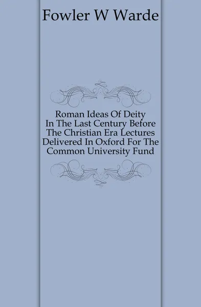 Обложка книги Roman Ideas Of Deity In The Last Century Before The Christian Era Lectures Delivered In Oxford For The Common University Fund, Fowler W. Warde