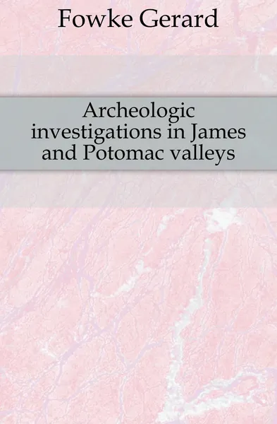 Обложка книги Archeologic investigations in James and Potomac valleys, Fowke Gerard