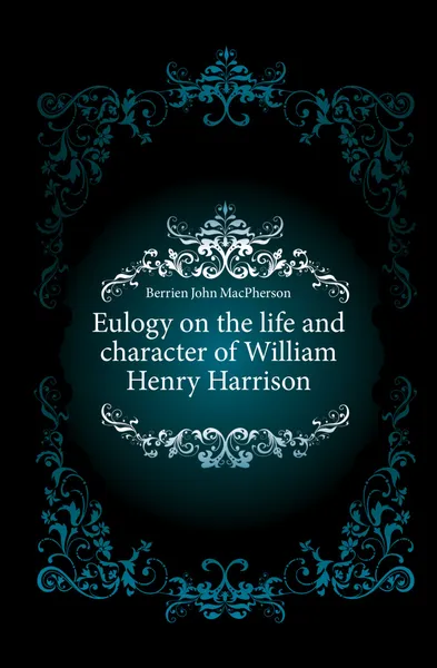 Обложка книги Eulogy on the life and character of William Henry Harrison, Berrien John MacPherson