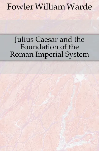 Обложка книги Julius Caesar and the Foundation of the Roman Imperial System, Fowler W. Warde