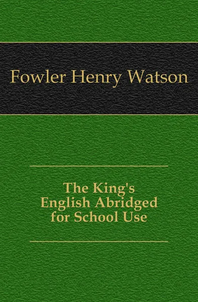 Обложка книги The King.s English Abridged for School Use, Fowler Henry Watson