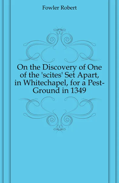 Обложка книги On the Discovery of One of the .scites. Set Apart, in Whitechapel, for a Pest-Ground in 1349, Fowler Robert