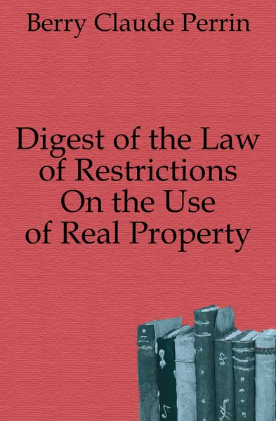 Обложка книги Digest of the Law of Restrictions On the Use of Real Property, Berry Claude Perrin