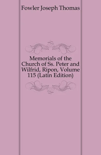 Обложка книги Memorials of the Church of Ss. Peter and Wilfrid, Ripon, Volume 115 (Latin Edition), Fowler Joseph Thomas