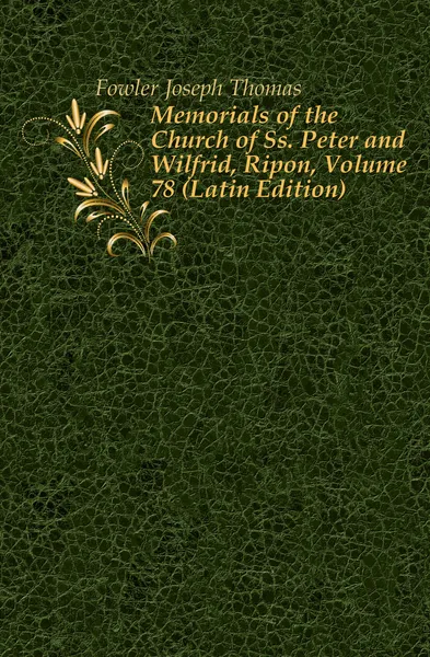 Обложка книги Memorials of the Church of Ss. Peter and Wilfrid, Ripon, Volume 78 (Latin Edition), Fowler Joseph Thomas