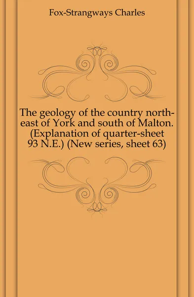 Обложка книги The geology of the country north-east of York and south of Malton. (Explanation of quarter-sheet 93 N.E.) (New series, sheet 63), Charles Fox-Strangways