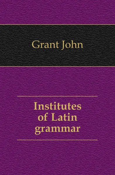 Обложка книги Institutes of Latin grammar, Grant John