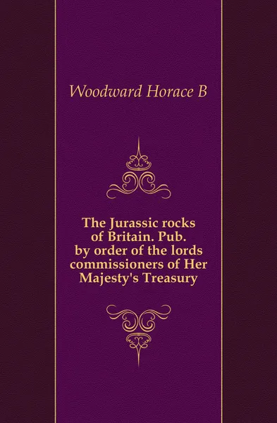 Обложка книги The Jurassic rocks of Britain. Pub. by order of the lords commissioners of Her Majesty.s Treasury, Horace B. Woodward