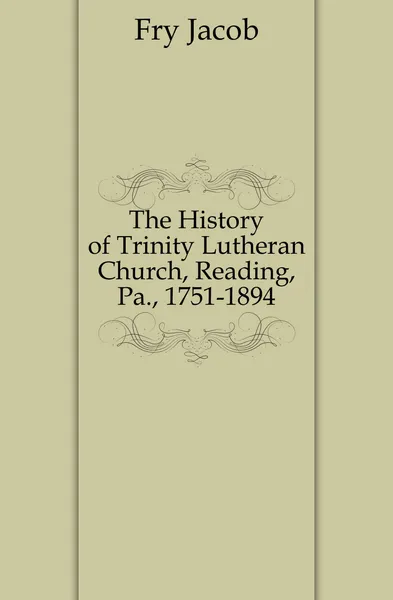 Обложка книги The History of Trinity Lutheran Church, Reading, Pa., 1751-1894, Fry Jacob