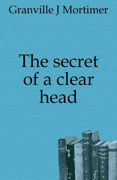 Обложка книги The secret of a clear head, Granville J. Mortimer