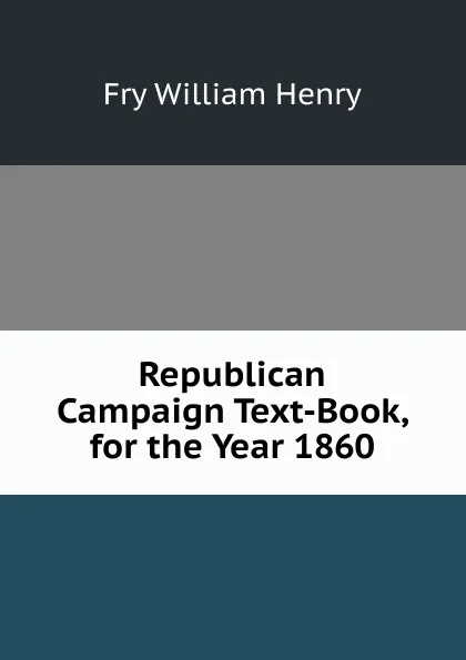 Обложка книги Republican Campaign Text-Book, for the Year 1860, Fry William Henry