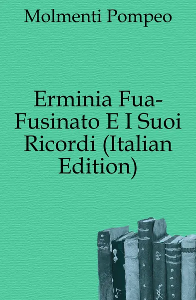 Обложка книги Erminia Fua-Fusinato E I Suoi Ricordi (Italian Edition), Pompeo Molmenti