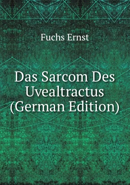 Обложка книги Das Sarcom Des Uvealtractus (German Edition), Fuchs Ernst