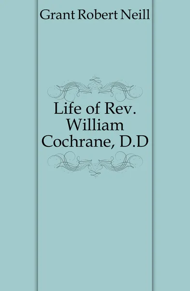 Обложка книги Life of Rev. William Cochrane, D.D., Grant Robert Neill