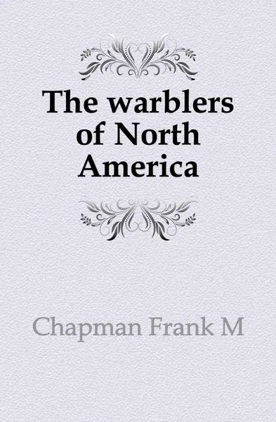 Обложка книги The warblers of North America, Frank Michler Chapman