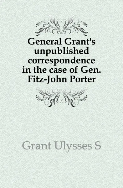 Обложка книги General Grant.s unpublished correspondence in the case of Gen. Fitz-John Porter, U. S. Grant