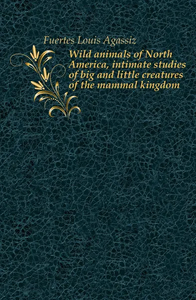 Обложка книги Wild animals of North America, intimate studies of big and little creatures of the mammal kingdom, Fuertes Louis Agassiz