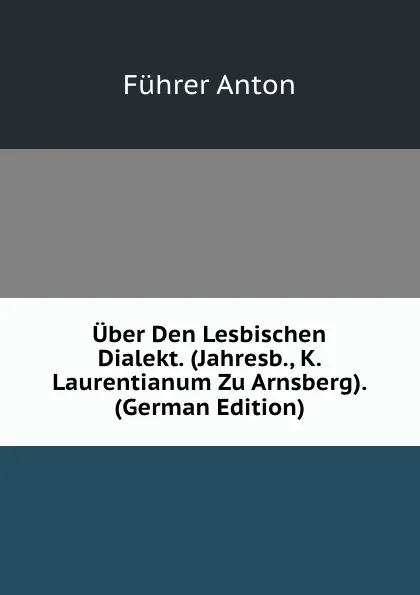 Обложка книги Uber Den Lesbischen Dialekt. (Jahresb., K. Laurentianum Zu Arnsberg). (German Edition), Führer Anton