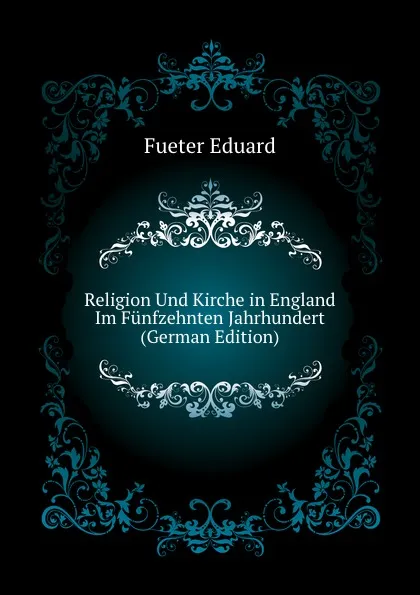 Обложка книги Religion Und Kirche in England Im Funfzehnten Jahrhundert (German Edition), Fueter Eduard