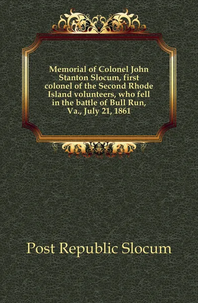 Обложка книги Memorial of Colonel John Stanton Slocum, first colonel of the Second Rhode Island volunteers, who fell in the battle of Bull Run, Va., July 21, 1861, Post Republic Slocum