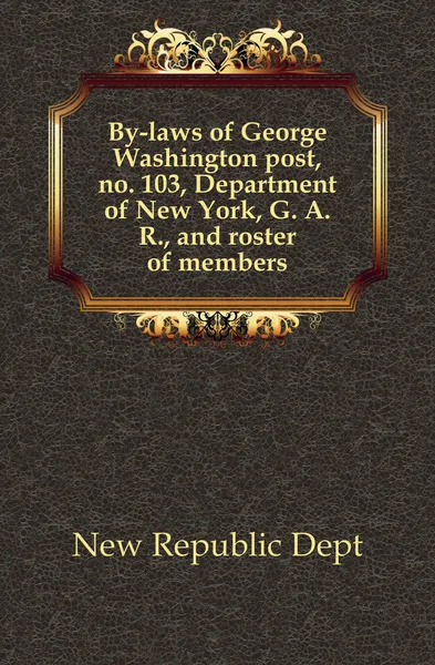 Обложка книги By-laws of George Washington post, no. 103, Department of New York, G. A. R., and roster of members, Republic Department