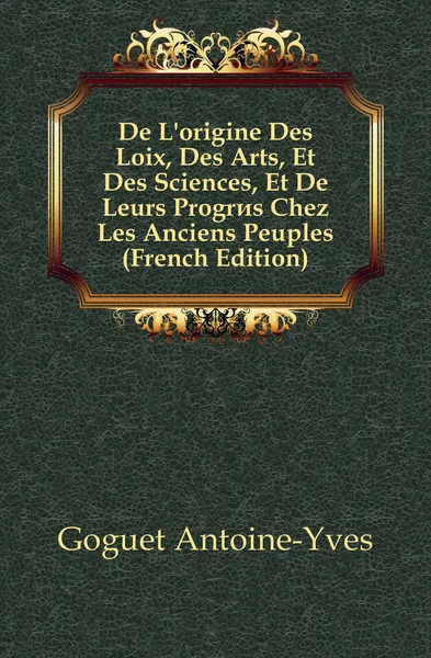 Обложка книги De L.origine Des Loix, Des Arts, Et Des Sciences, Et De Leurs Progres Chez Les Anciens Peuples (French Edition), Goguet Antoine-Yves