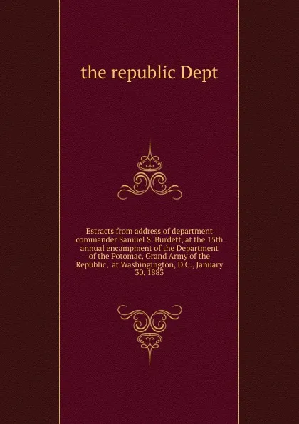 Обложка книги Estracts from address of department commander Samuel S. Burdett, at the 15th annual encampment of the Department of the Potomac, Grand Army of the Republic,  at Washingington, D.C., January 30, 1883, Republic Department