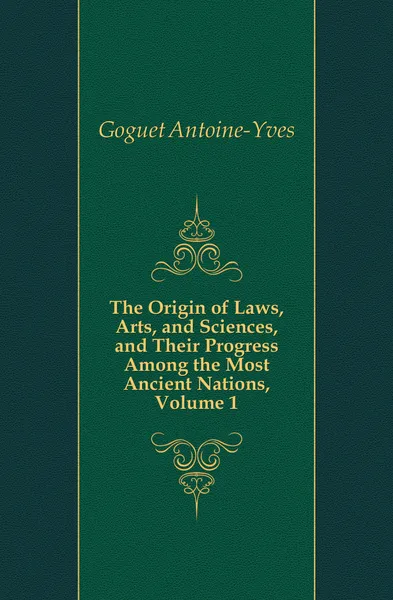 Обложка книги The Origin of Laws, Arts, and Sciences, and Their Progress Among the Most Ancient Nations, Volume 1, Goguet Antoine-Yves