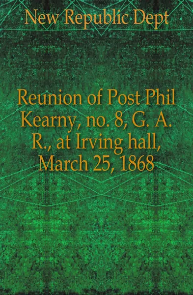 Обложка книги Reunion of Post Phil Kearny, no. 8, G. A. R., at Irving hall, March 25, 1868, Republic Department