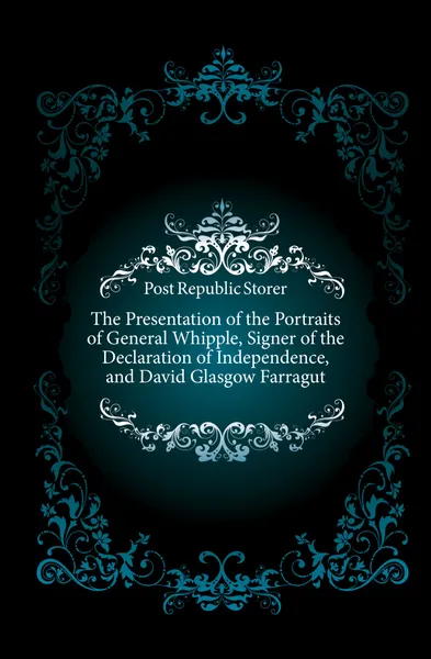 Обложка книги The Presentation of the Portraits of General Whipple, Signer of the Declaration of Independence, and David Glasgow Farragut, Foster Joseph