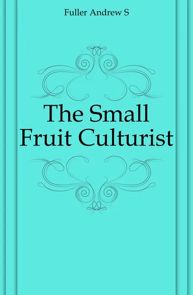 Обложка книги The Small Fruit Culturist, Andrew S. Fuller