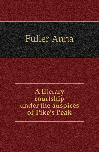 Обложка книги A literary courtship under the auspices of Pike.s Peak, Fuller Anna