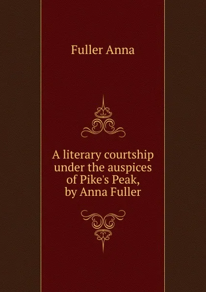 Обложка книги A literary courtship under the auspices of Pike.s Peak, by Anna Fuller, Fuller Anna