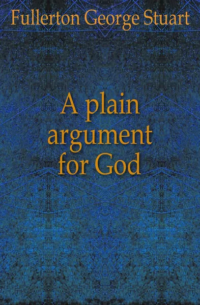 Обложка книги A plain argument for God, Fullerton George Stuart