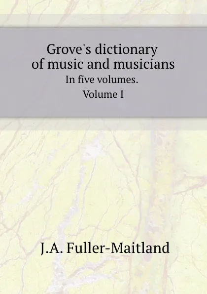 Обложка книги Grove.s dictionary of music and musicians. In five volumes. Volume I, J.A. Fuller-Maitland