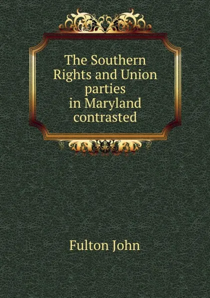 Обложка книги The Southern Rights and Union parties in Maryland contrasted, Fulton John